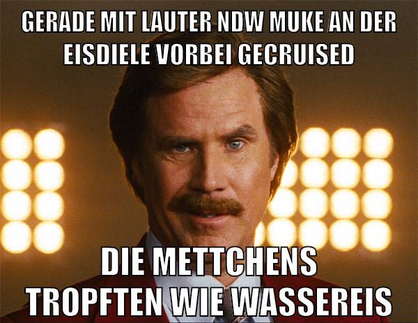 gerade mit lauter ndw muke an der eisdiele vorbei gecruised die mettchens tropften wie wassereis