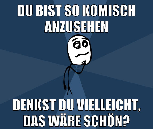 du bist so komisch anzusehen denkst du vielleicht, das wäre schön?