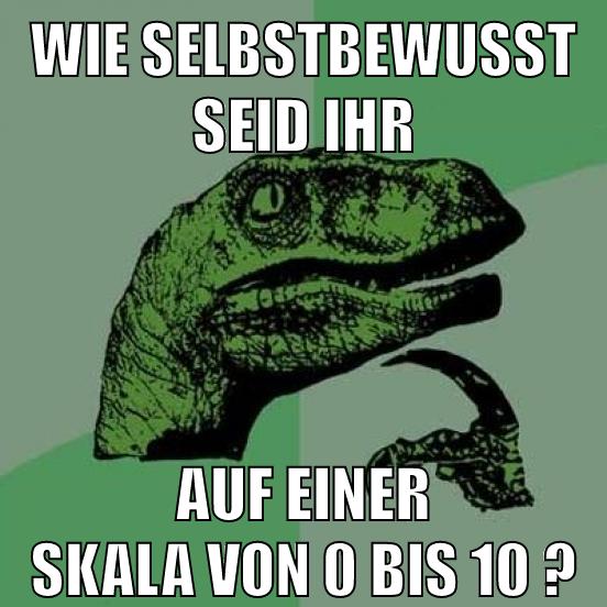 wie selbstbewusst seid ihr auf einer skala von 0 bis 10 ?