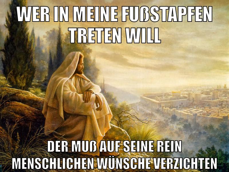 Wer in meine Fußstapfen treten will der muß auf seine rein menschlichen Wünsche verzichten