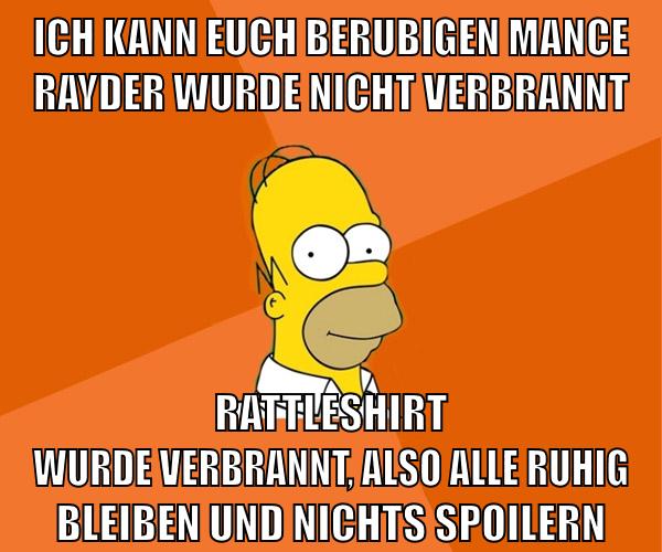 ich kann euch berubigen mance rayder wurde nicht verbrannt rattleshirt wurde verbrannt, also alle ruhig bleiben und nichts spoilern