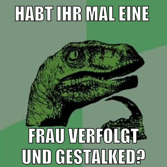 habt ihr mal eine frau verfolgt und gestalked?