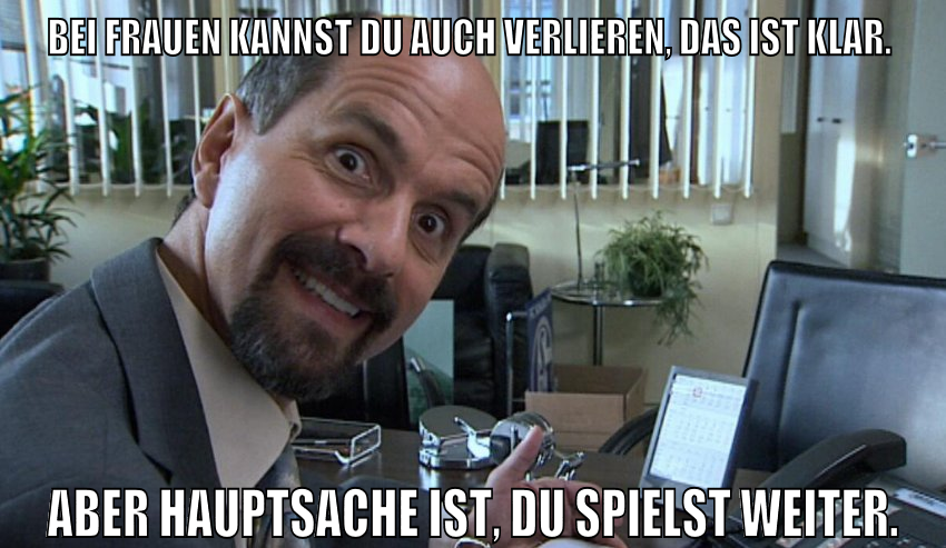 Bei Frauen kannst du auch verlieren, das ist klar. Aber Hauptsache ist, du spielst weiter.