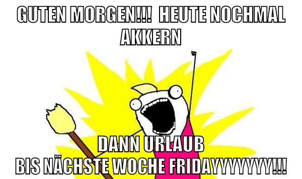 Guten Morgen!!!  Heute nochmal akkern Dann Urlaub bis nächste Woche Fridayyyyyyy!!!