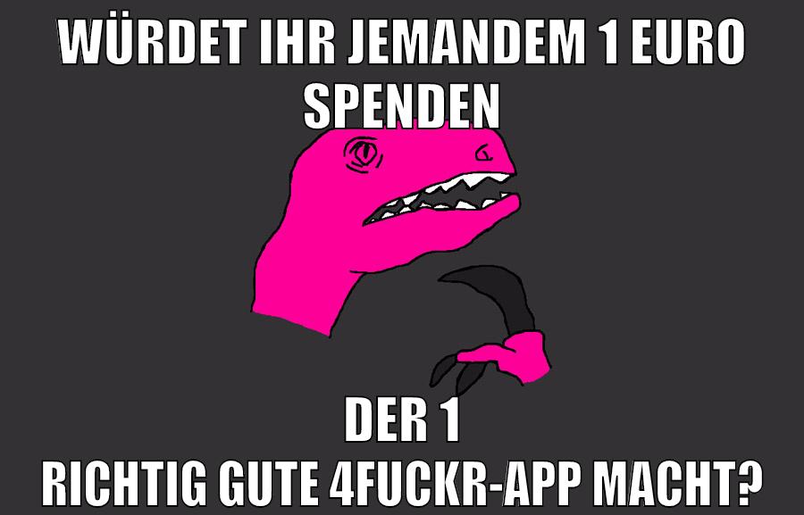 würdet ihr jemandem 1 euro spenden der 1 richtig gute 4fuckr-app macht?