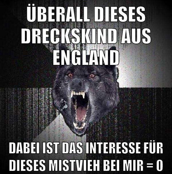 überall dieses dreckskind aus england dabei ist das interesse für dieses mistvieh bei mir = 0