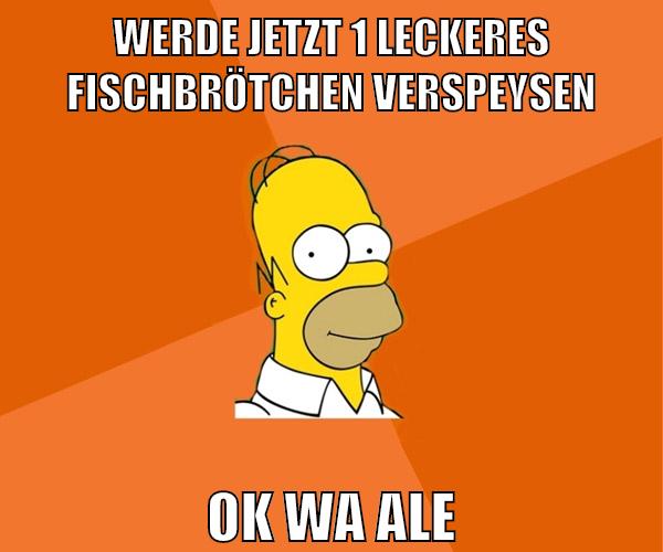 werde jetzt 1 leckeres fischbrötchen verspeysen ok wa ale
