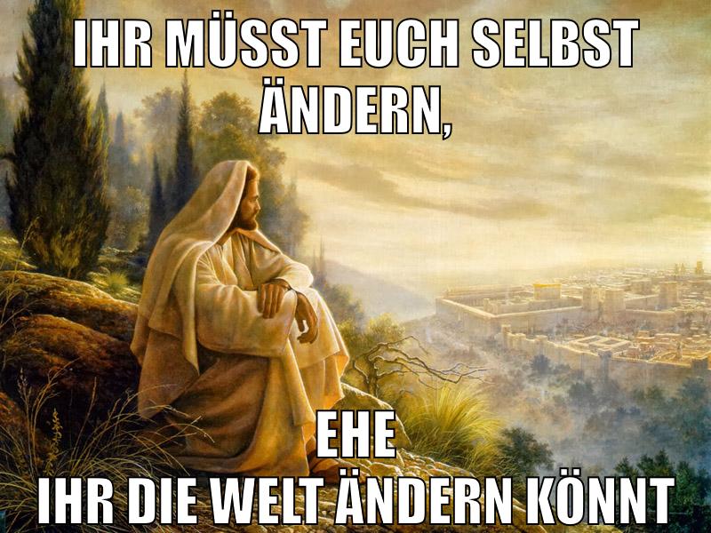 ihr müsst euch selbst ändern, ehe ihr die welt ändern könnt