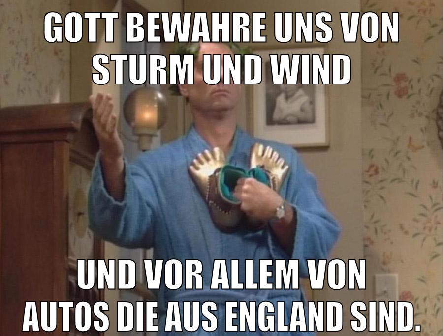 gott bewahre uns von sturm und wind und vor allem von autos die aus england sind.