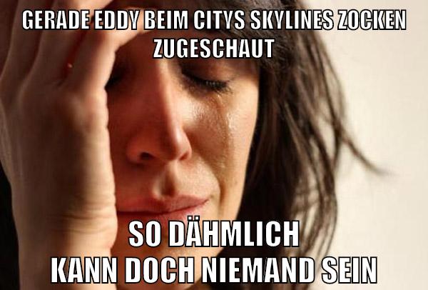 gerade eddy beim citys skylines zocken zugeschaut so dähmlich kann doch niemand sein