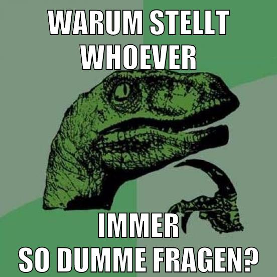 warum stellt whoever immer so dumme fragen?