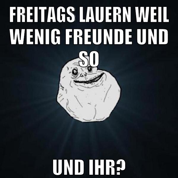 Freitags lauern weil wenig freunde und so und ihr?