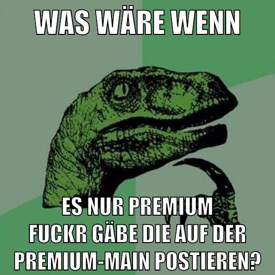Was wäre wenn es nur premium fuckr gäbe die auf der premium-main postieren?