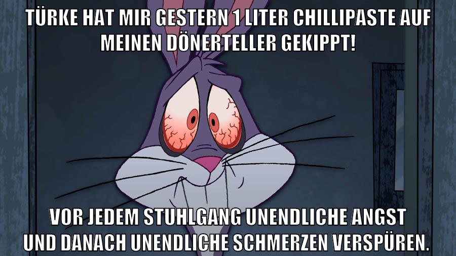 Türke hat mir gestern 1 liter chillipaste auf meinen dönerteller gekippt! vor jedem stuhlgang unendliche angst und danach unendliche schmerzen verspüren.