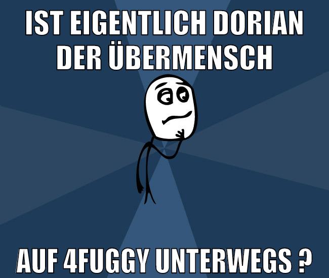 ist eigentlich dorian der übermensch auf 4fuggy unterwegs ?