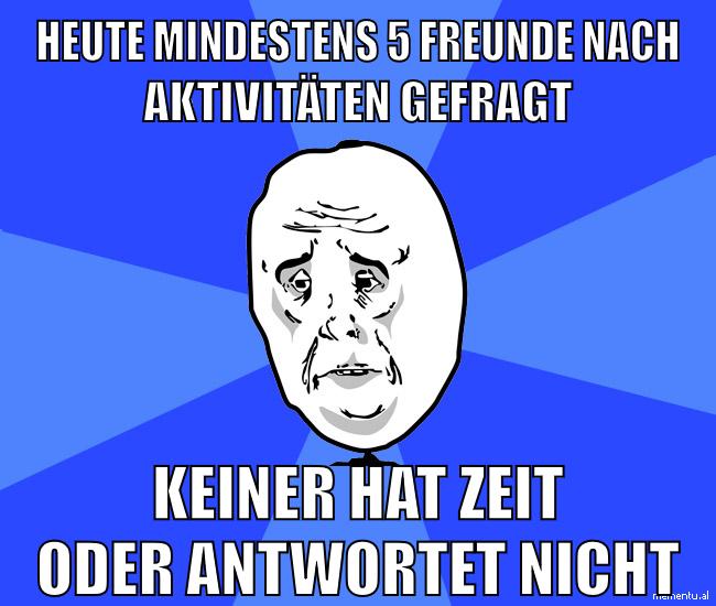 heute mindestens 5 freunde nach aktivitäten gefragt keiner hat zeit oder antwortet nicht