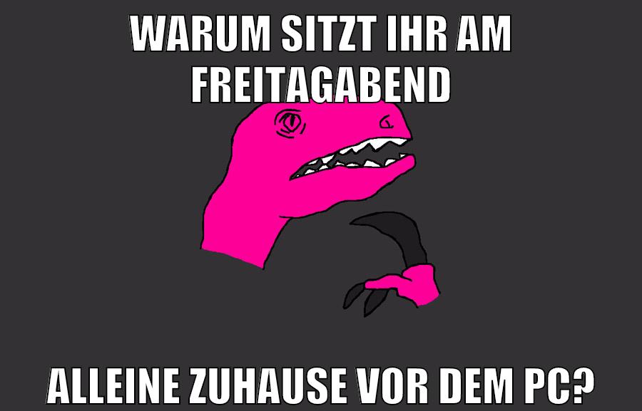 warum sitzt ihr am freitagabend alleine zuhause vor dem pc?