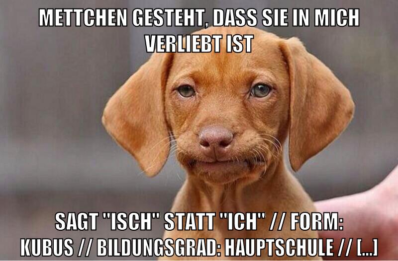 Mettchen gesteht, dass sie in mich verliebt ist Sagt "Isch" statt "ich" // Form: Kubus // Bildungsgrad: Hauptschule // [...]