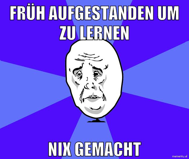früh aufgestanden um zu lernen nix gemacht
