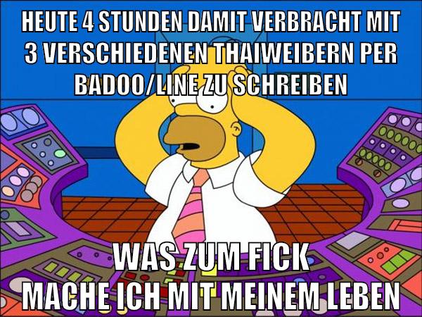 heute 4 stunden damit verbracht mit 3 verschiedenen thaiweibern per badoo/line zu schreiben was zum fick mache ich mit meinem leben