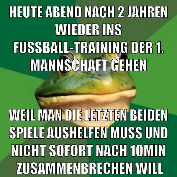 heute abend nach 2 jahren wieder ins fußball-training der 1. mannschaft gehen weil man die letzten beiden spiele aushelfen muss und nicht sofort nach 10min  zusammenbrechen will