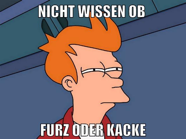 nicht wissen ob furz oder kacke