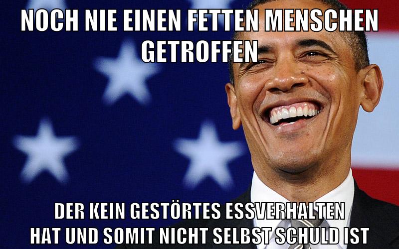 noch nie einen fetten menschen getroffen der kein gestörtes essverhalten hat und somit nicht selbst schuld ist