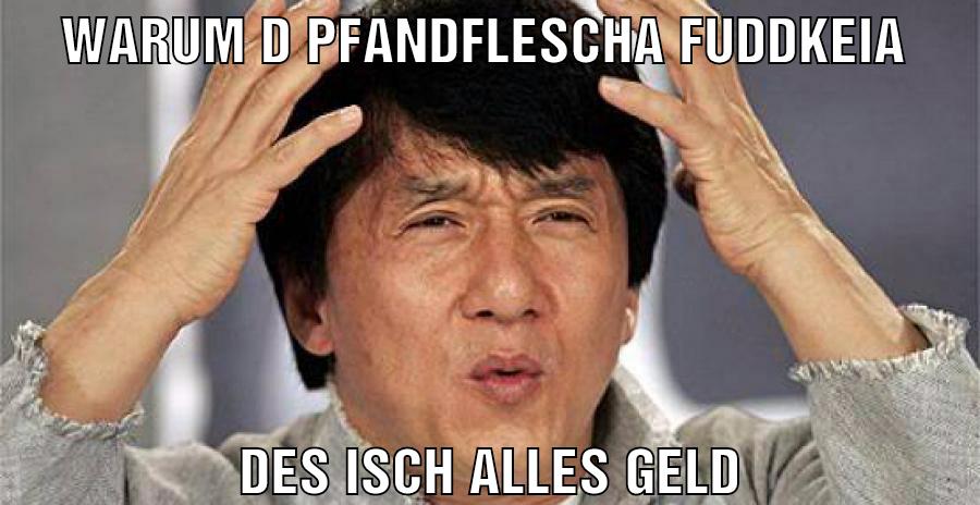 Warum D pfandflescha fuddkeia Des isch alles geld