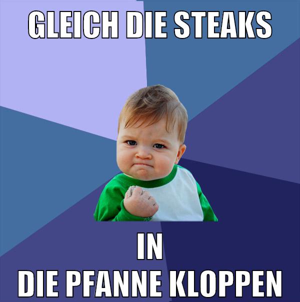 gleich die steaks in die pfanne kloppen