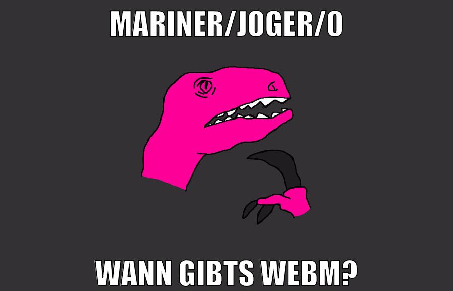 mariner/JOGER/0 wann gibts webm?