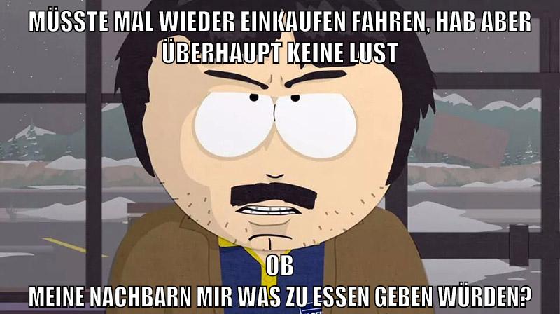 müsste mal wieder einkaufen fahren, hab aber überhaupt keine lust ob meine nachbarn mir was zu essen geben würden?