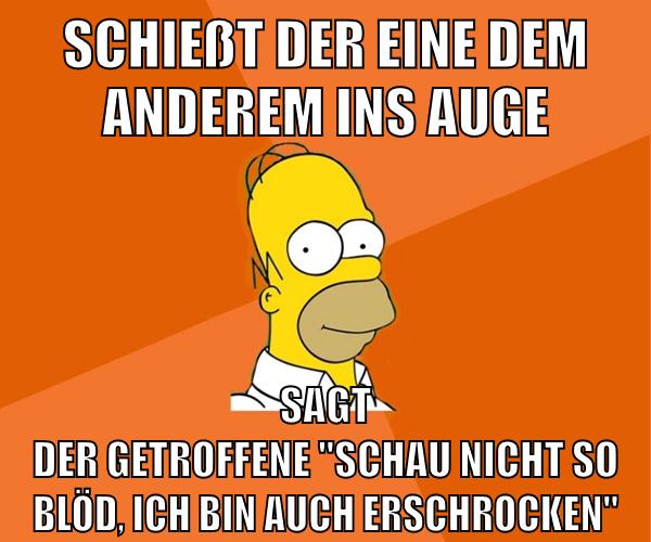 schießt der eine dem anderem ins auge sagt der getroffene "schau nicht so blöd, ich bin auch erschrocken"