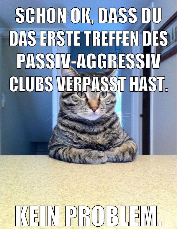 Schon ok, dass du das erste Treffen des passiv-aggressiv Clubs verpasst hast. Kein Problem.