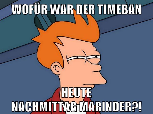 wofür war der timeban heute nachmittag marinder?!