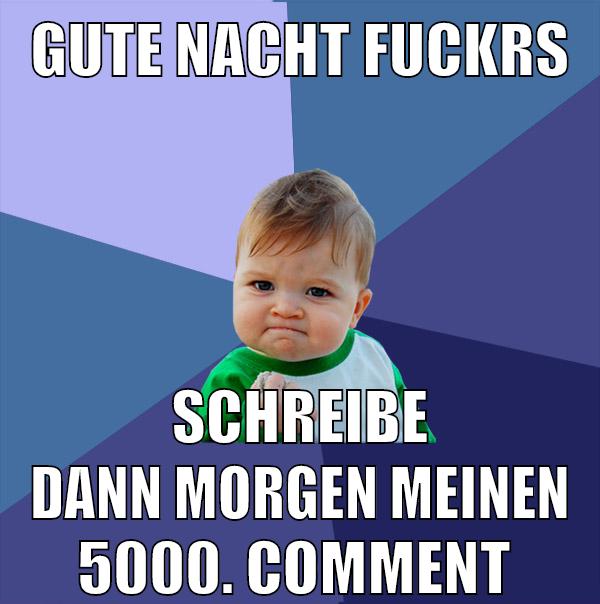 gute nacht fuckrs schreibe dann morgen meinen 5000. comment