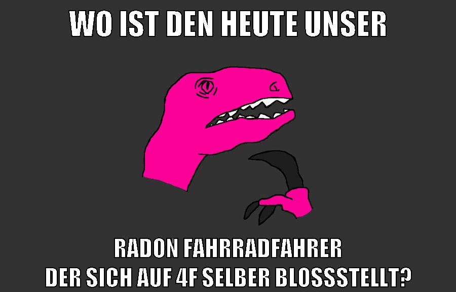 wo ist den heute unser radon fahrradfahrer der sich auf 4f selber bloßstellt?