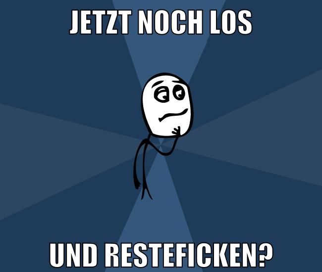 jetzt noch los und resteficken?