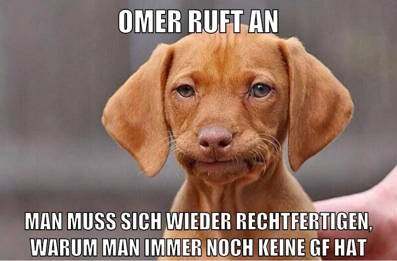 Omer ruft an man muss sich wieder rechtfertigen, warum man immer noch keine gf hat