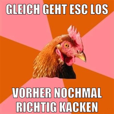 gleich geht esc los vorher nochmal richtig kacken