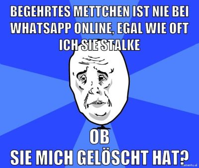 begehrtes mettchen ist nie bei whatsapp online, egal wie oft ich sie stalke ob sie mich gelöscht hat?