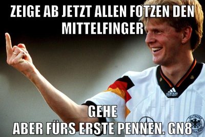 Zeige ab jetzt allen Fotzen den mittelfinger gehe aber fürs erste pennen. gn8