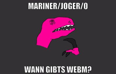 mariner/JOGER/0 wann gibts webm?