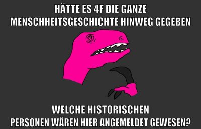 Hätte es 4F die ganze Menschheitsgeschichte hinweg gegeben Welche historischen Personen wären hier angemeldet gewesen?