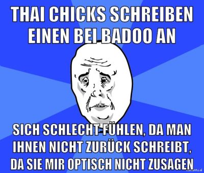 thai chicks schreiben einen bei badoo an sich schlecht fühlen, da man ihnen nicht zurück schreibt, da sie mir optisch nicht zusagen
