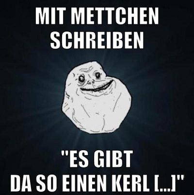 Mit mettchen schreiben "Es gibt da so einen Kerl [...]"