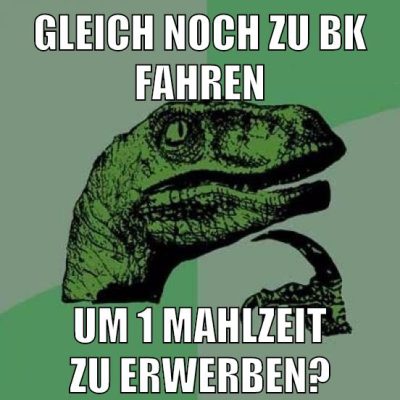gleich noch zu bk fahren um 1 mahlzeit zu erwerben?