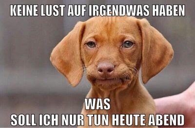 keine lust auf irgendwas haben was soll ich nur tun heute abend