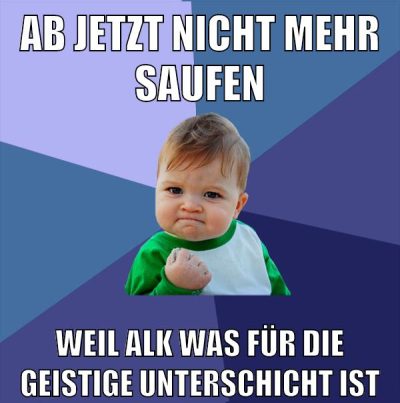 ab jetzt nicht mehr saufen weil alk was für die geistige unterschicht ist
