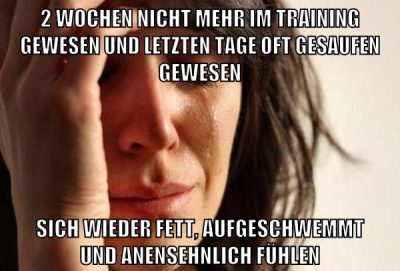 2 wochen nicht mehr im training gewesen und letzten tage oft gesaufen gewesen sich wieder fett, aufgeschwemmt und anensehnlich fühlen