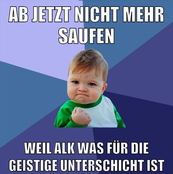 ab jetzt nicht mehr saufen weil alk was für die geistige unterschicht ist